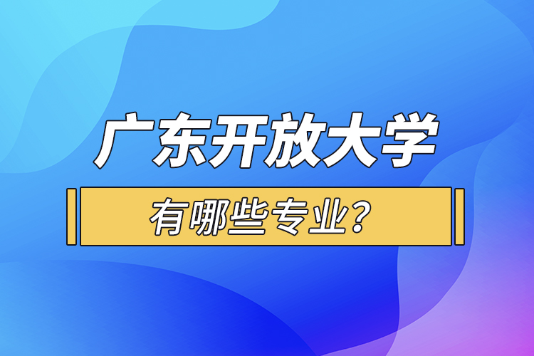 廣東開放大學(xué)有哪些專業(yè)？