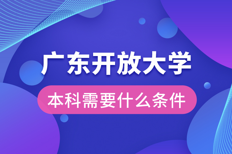 廣東開放大學(xué)本科需要什么條件？