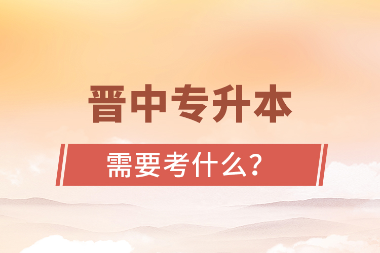晉中專升本需要考什么？