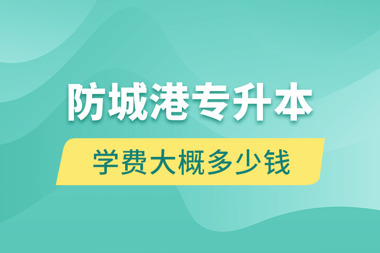 防城港專升本學費大概多少錢一年？