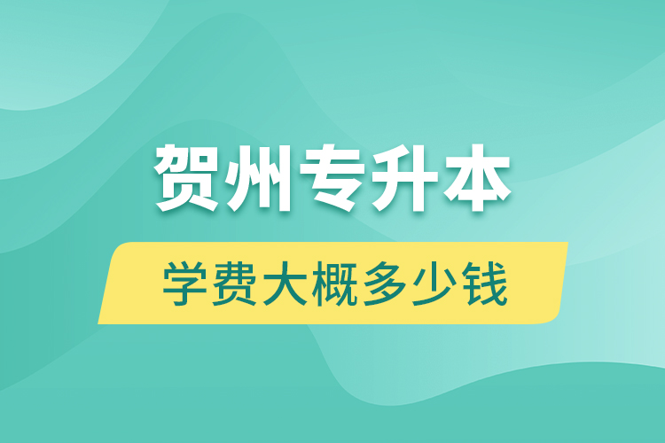賀州專升本學(xué)費(fèi)大概多少錢？