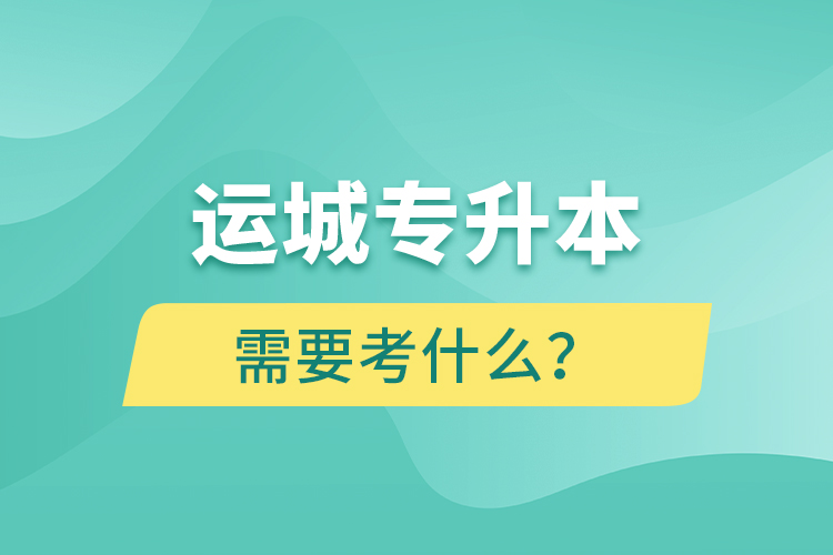 運(yùn)城專升本需要考什么？