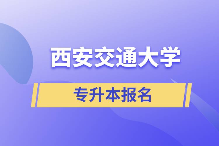 西安交通大學(xué)專升本怎么報名？報名時間是什么時候？