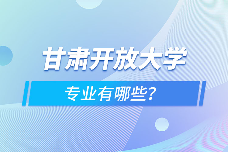 甘肅開放大學(xué)專業(yè)有哪些？