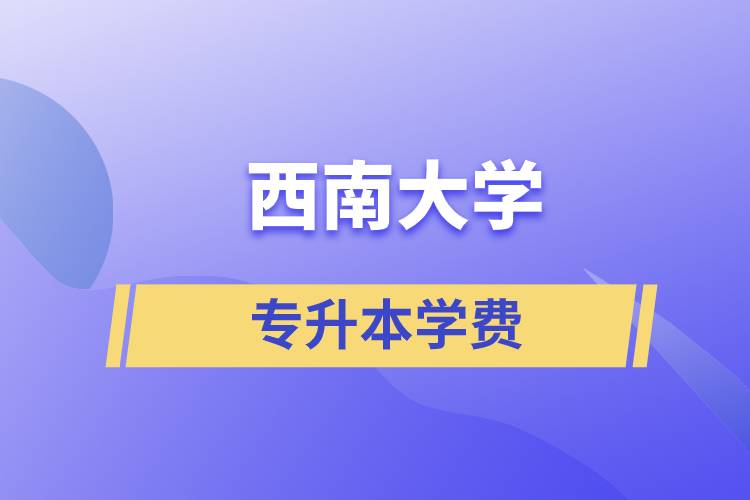 西南大學(xué)專升本一般多少學(xué)費？