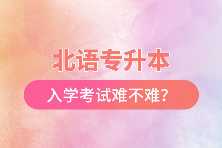 北語(yǔ)專(zhuān)升本入學(xué)考試難不難？