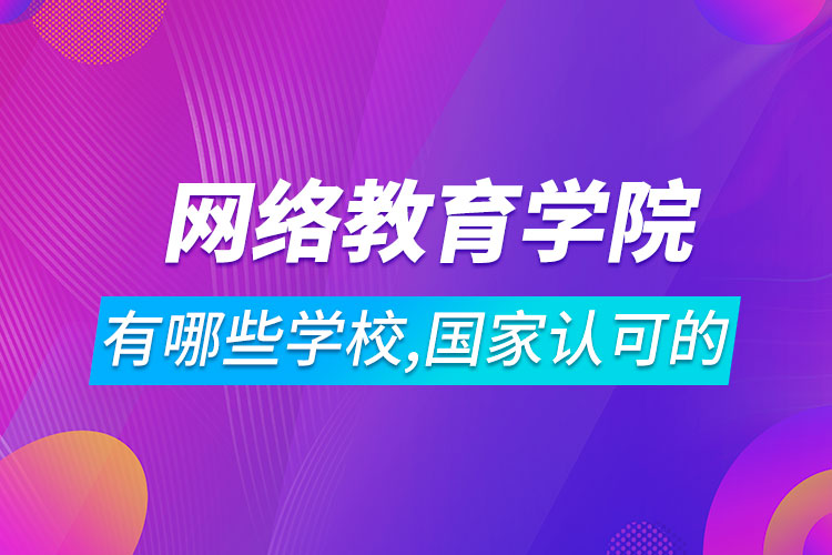 網(wǎng)絡教育學院有哪些學校,國家認可的