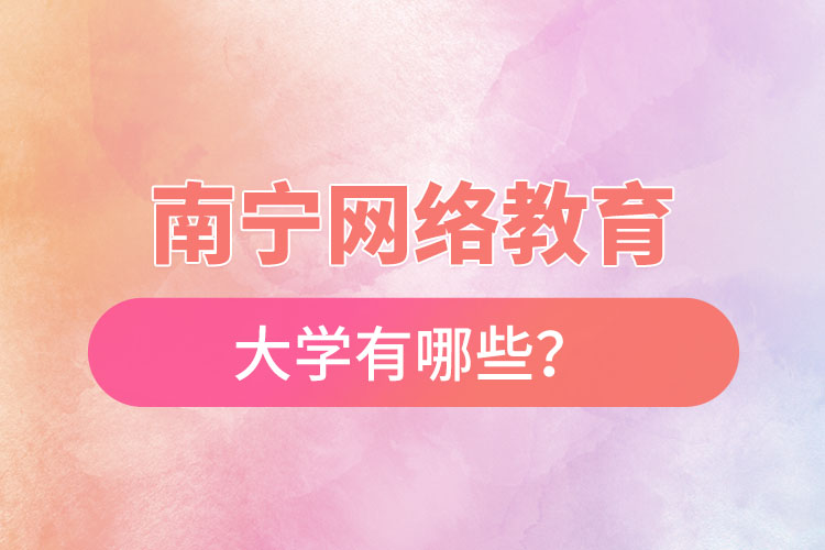 南寧網(wǎng)絡(luò)教育的大學(xué)有哪些？