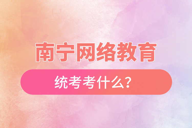 南寧網(wǎng)絡(luò)教育統(tǒng)考考什么？