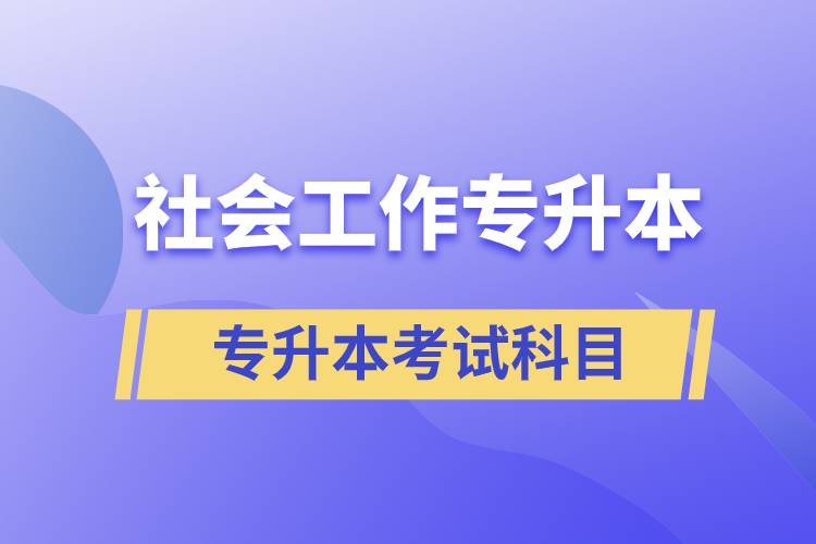 社會工作專升本考什么內(nèi)容？考試哪些科目？