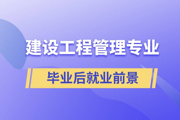 建設(shè)工程管理專業(yè)畢業(yè)后就業(yè)前景怎么樣？