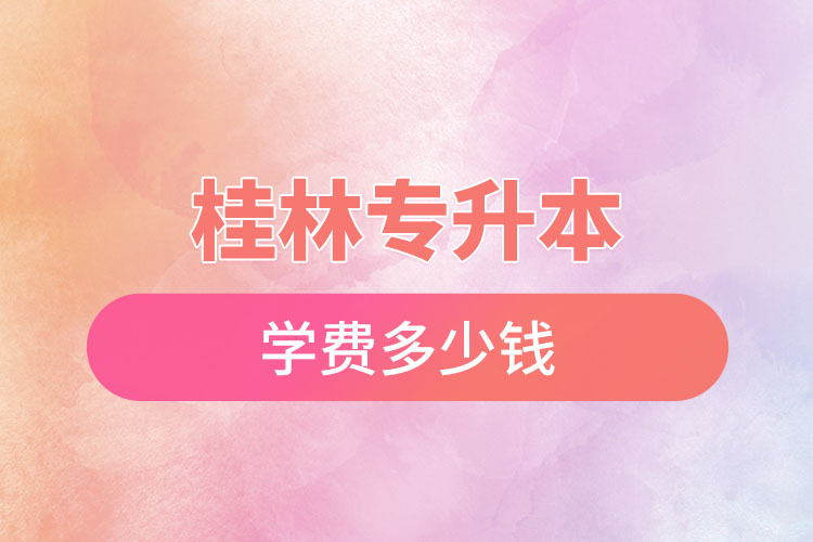 桂林專升本學(xué)費(fèi)大概多少錢？