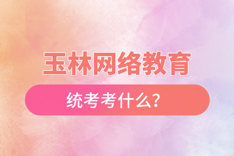 玉林網(wǎng)絡(luò)教育統(tǒng)考考什么？