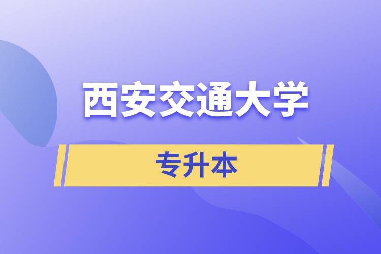 西安交通大學(xué)專(zhuān)升本快則學(xué)習(xí)多久畢業(yè)，學(xué)費(fèi)多少？