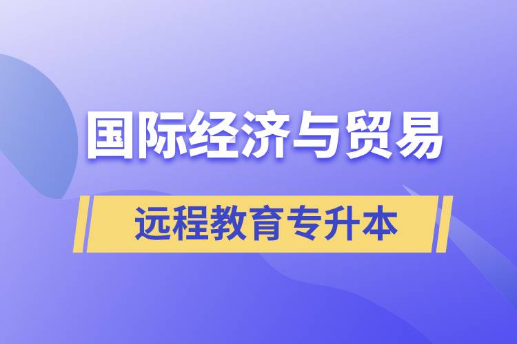 國際經(jīng)濟(jì)與貿(mào)易遠(yuǎn)程教育專升本含金量怎么樣？