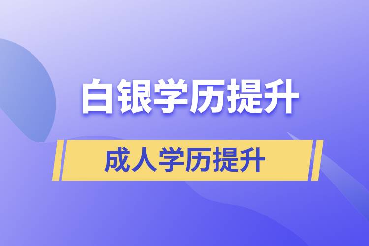 白銀學(xué)歷提升有幾種途徑提升學(xué)歷和在哪兒報(bào)名比較正規(guī)？