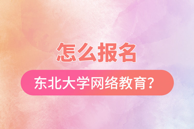 怎么報名東北大學網絡教育？