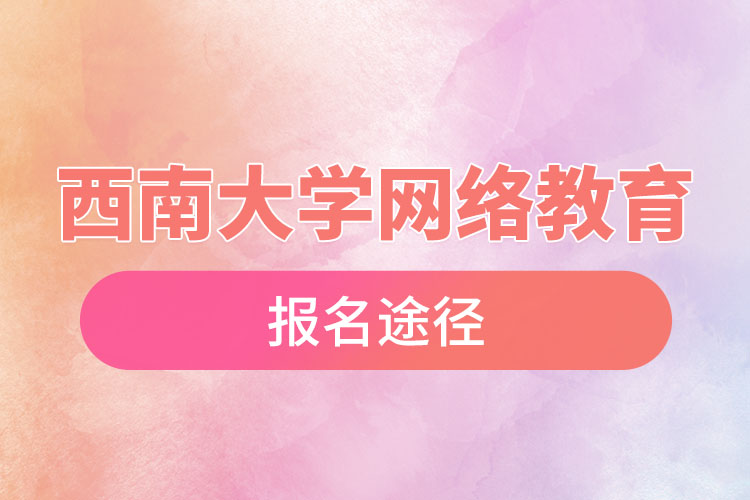 西南大學(xué)網(wǎng)絡(luò)教育報(bào)名途徑和報(bào)名步驟？