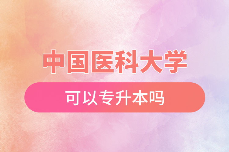 中國(guó)醫(yī)科大學(xué)可以專升本嗎