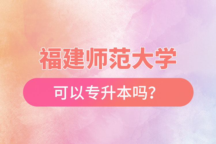 福建師范大學(xué)可以專(zhuān)升本嗎？