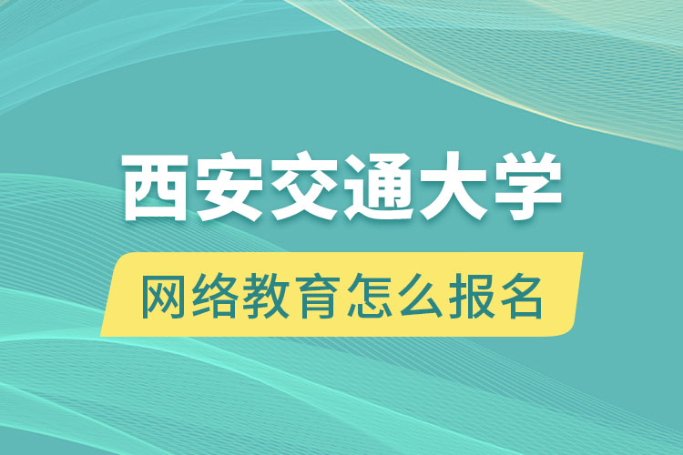 西安交通大學(xué)網(wǎng)絡(luò)教育怎么報(bào)名？