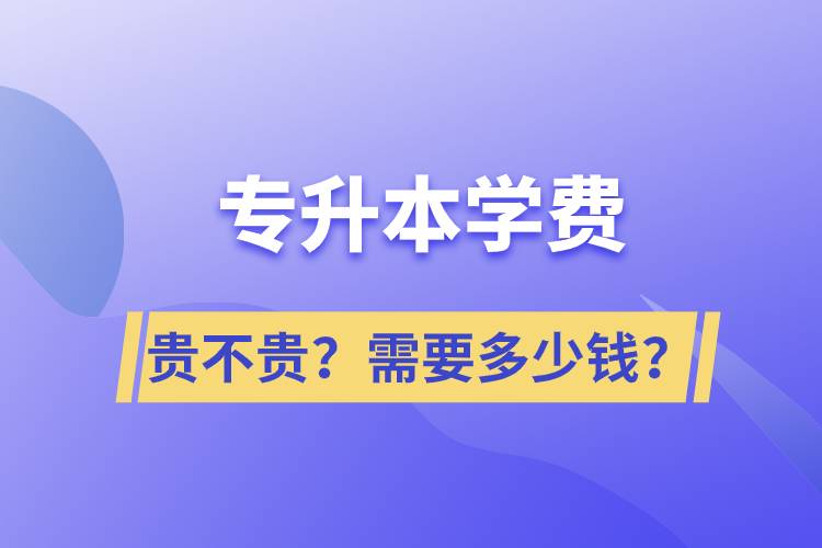 專升本學(xué)費(fèi)貴不貴？需要多少錢？