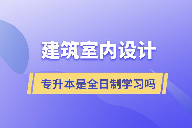 建筑室內(nèi)設(shè)計專升本是全日制學習嗎
