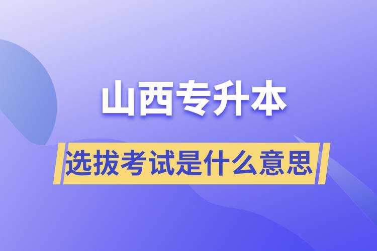 山西專(zhuān)升本選拔考試是什么意思