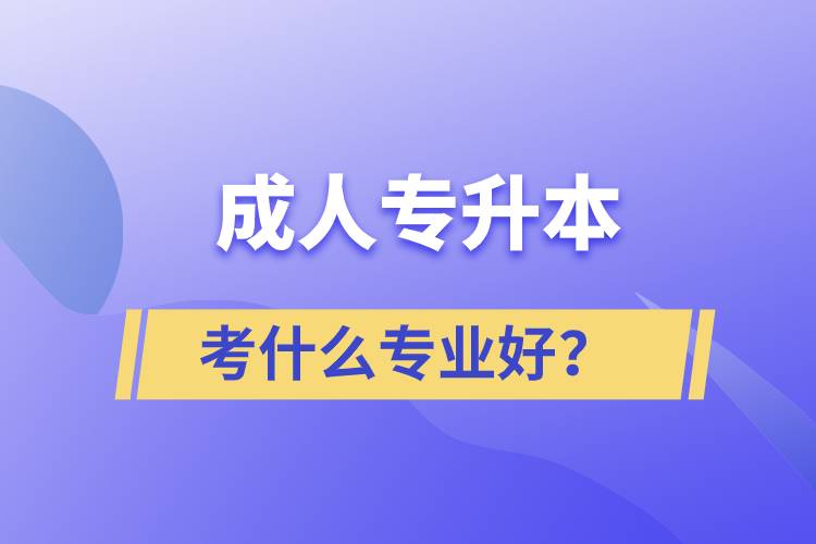 成人專(zhuān)升本考什么專(zhuān)業(yè)好？