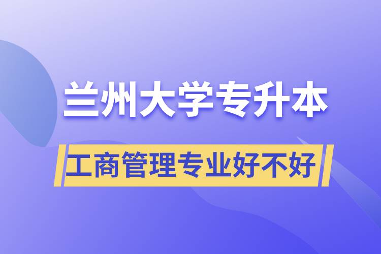 蘭州大學(xué)工商管理專業(yè)專升本好不好？