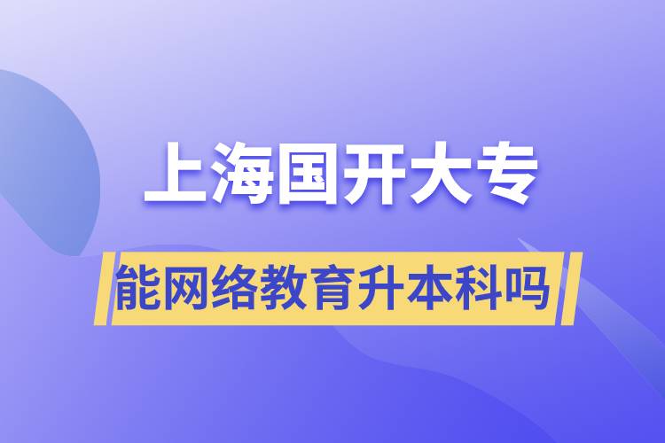 上海國開大專文憑能網(wǎng)絡(luò)教育升本科嗎？