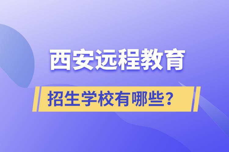 西安遠(yuǎn)程教育招生學(xué)校有哪些？
