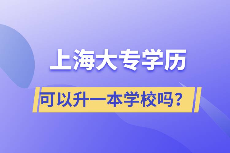 上海大專學(xué)歷可以升一本學(xué)校嗎？