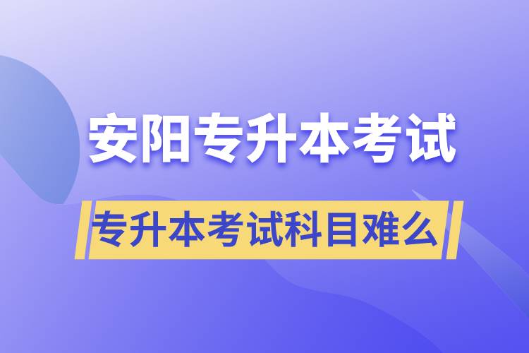 安陽專升本考試什么科目？專升本考試難不難？