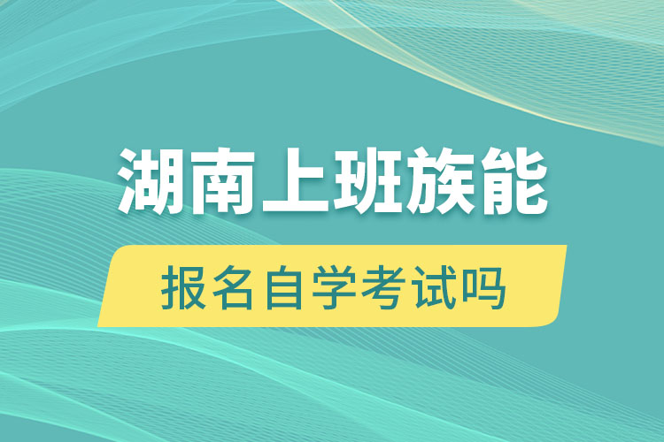 湖南上班族能報(bào)名自學(xué)考試嗎