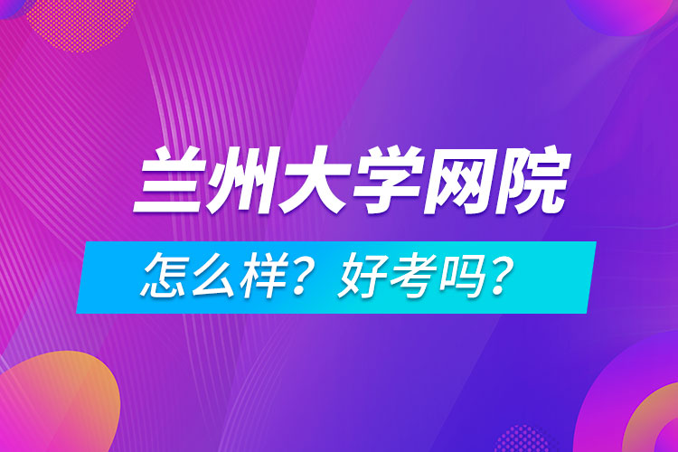 蘭州大學(xué)網(wǎng)絡(luò)教育學(xué)院怎么樣？好考嗎？