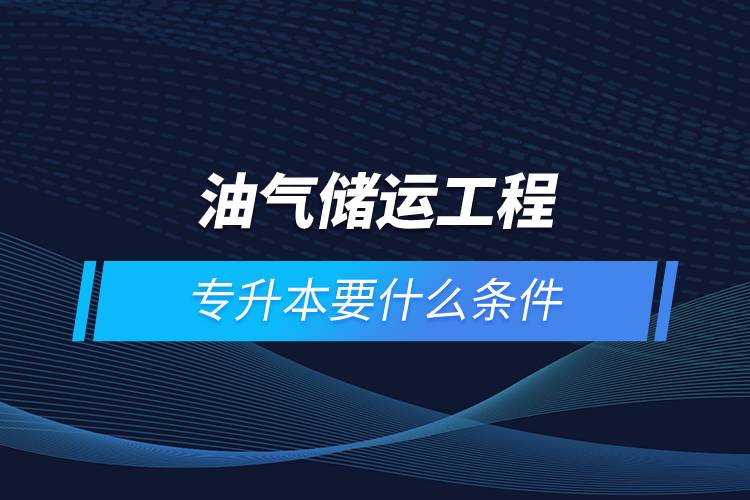 油氣儲運(yùn)工程專升本要什么條件