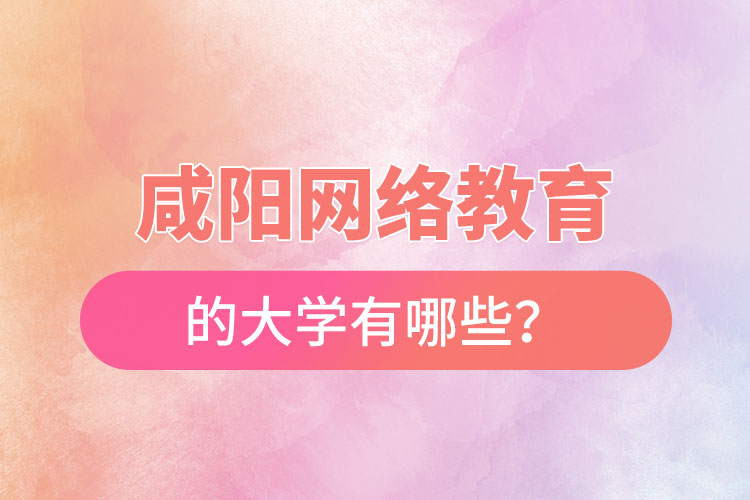 咸陽網(wǎng)絡(luò)教育的大學(xué)有哪些？