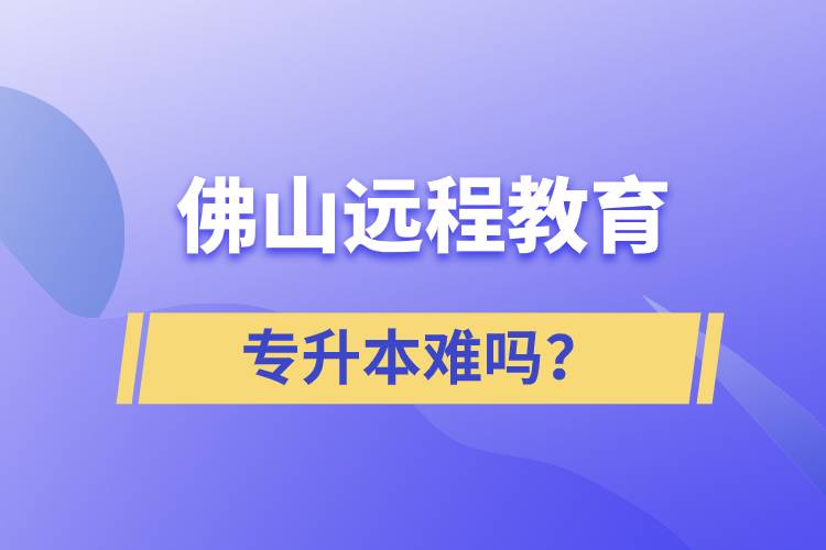 佛山遠(yuǎn)程教育專(zhuān)升本難嗎？
