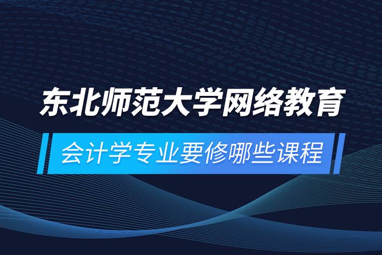 東北師范大學網(wǎng)絡教育會計學專業(yè)要修哪些課程