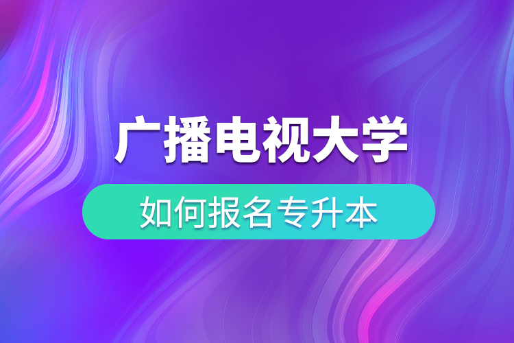 廣播電視大學(xué)如何報名專升本