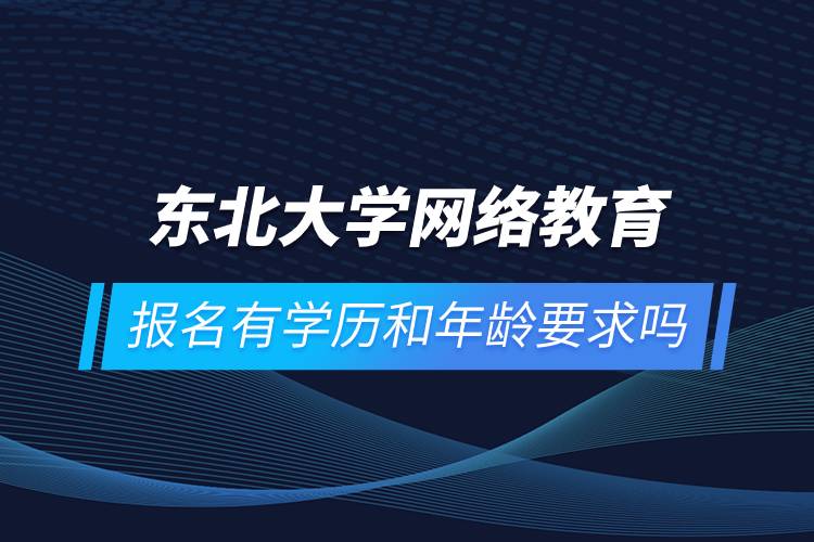 東北大學網(wǎng)絡教育報名有學歷和年齡要求嗎