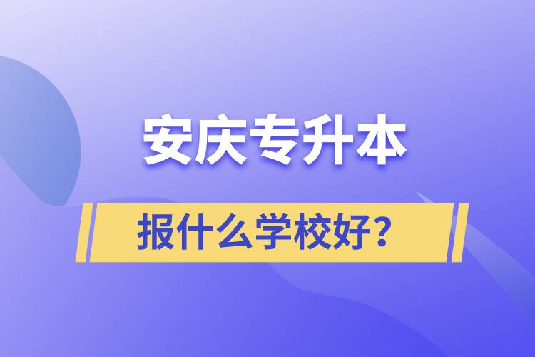 安慶專升本報什么學(xué)校好？