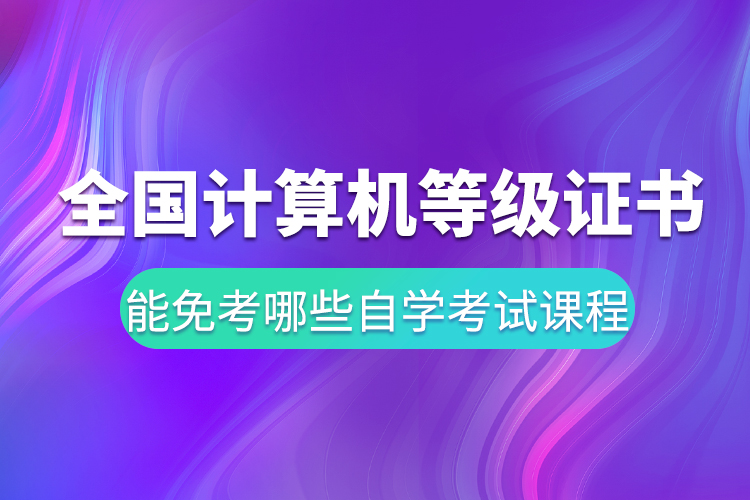 全國計算機等級證書能免考哪些自學(xué)考試課程
