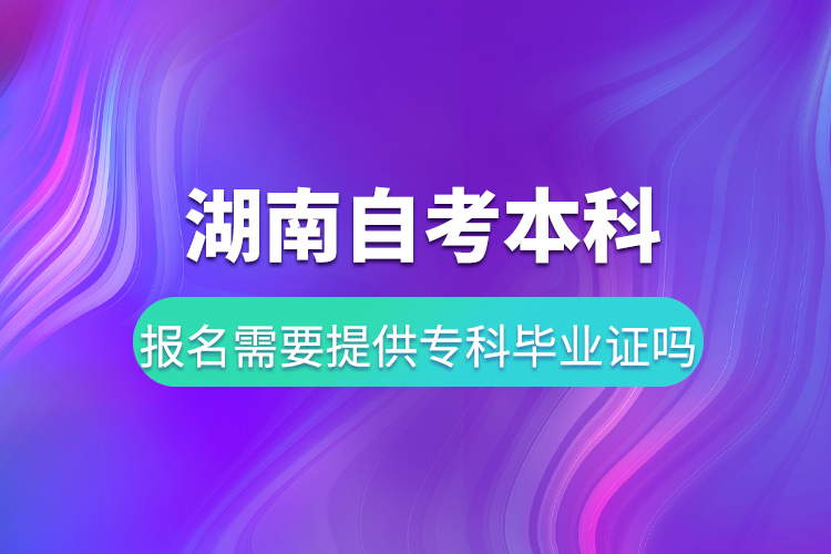 湖南自考本科報(bào)名需要提供?？飘厴I(yè)證嗎