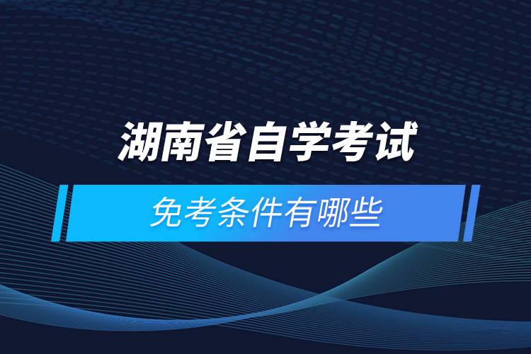 湖南省高等教育自學(xué)考試免考條件有哪些
