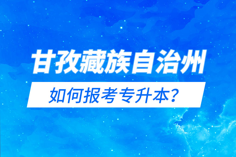 甘孜藏族自治州如何報(bào)考專升本？