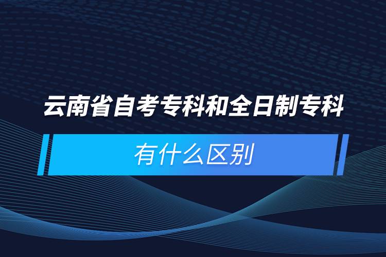 云南省自考專(zhuān)科和全日制專(zhuān)科有什么區(qū)別
