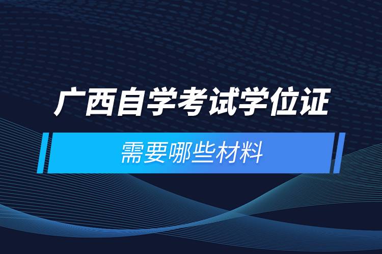廣西自學考試學位證需要哪些材料