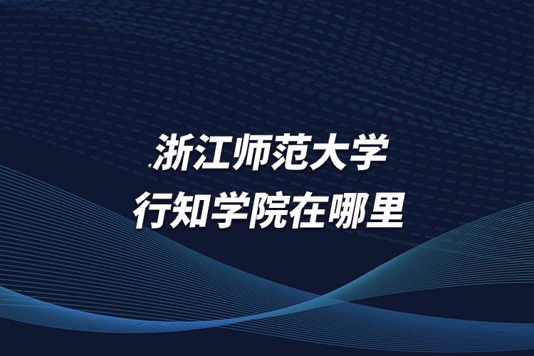 浙江師范大學(xué)行知學(xué)院在哪里
